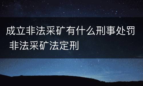 成立非法采矿有什么刑事处罚 非法采矿法定刑