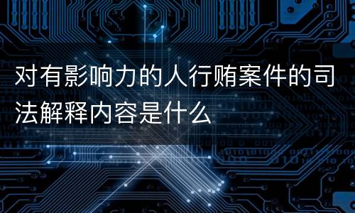 对有影响力的人行贿案件的司法解释内容是什么