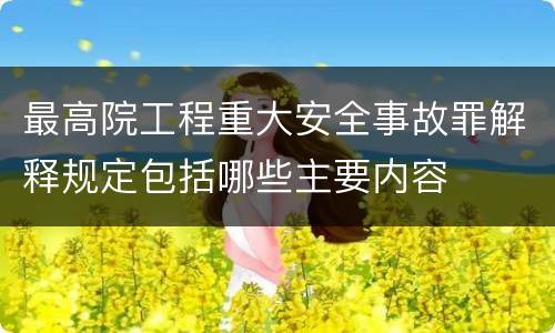 最高院工程重大安全事故罪解释规定包括哪些主要内容