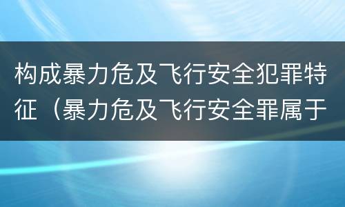 构成暴力危及飞行安全犯罪特征（暴力危及飞行安全罪属于行为犯）