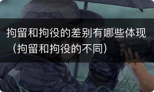 拘留和拘役的差别有哪些体现（拘留和拘役的不同）