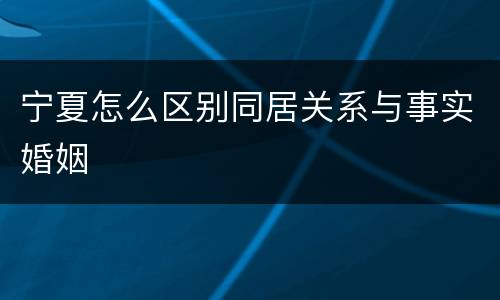 宁夏怎么区别同居关系与事实婚姻