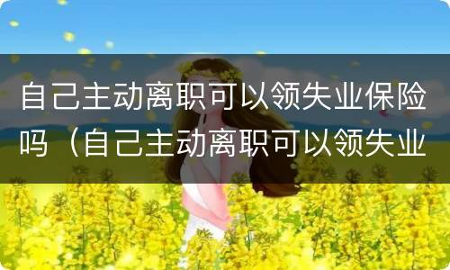 自己主动离职可以领失业保险吗（自己主动离职可以领失业保险吗怎么办）