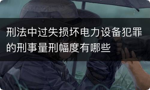刑法中过失损坏电力设备犯罪的刑事量刑幅度有哪些