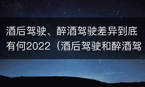 酒后驾驶、醉酒驾驶差异到底有何2022（酒后驾驶和醉酒驾驶）