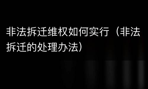 非法拆迁维权如何实行（非法拆迁的处理办法）