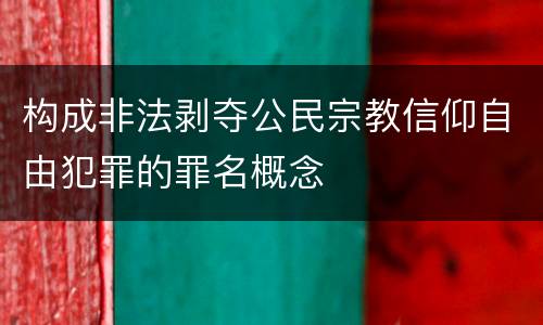 构成非法剥夺公民宗教信仰自由犯罪的罪名概念