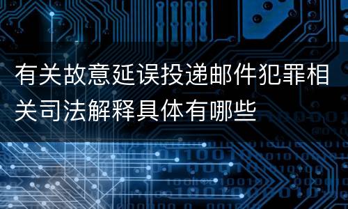 有关故意延误投递邮件犯罪相关司法解释具体有哪些
