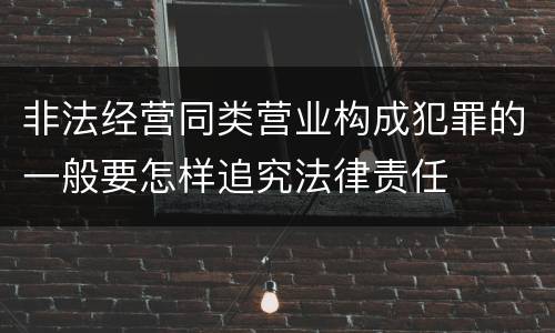 非法经营同类营业构成犯罪的一般要怎样追究法律责任