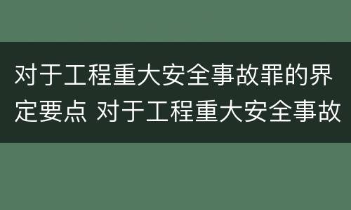 对于工程重大安全事故罪的界定要点 对于工程重大安全事故罪的界定要点包括