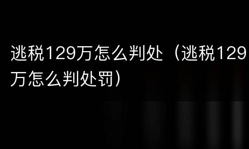 逃税129万怎么判处（逃税129万怎么判处罚）