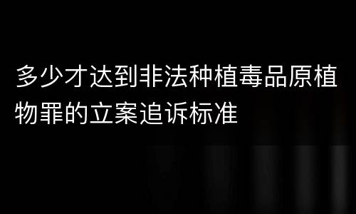 多少才达到非法种植毒品原植物罪的立案追诉标准