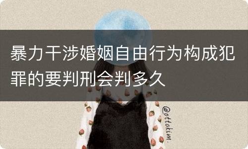 暴力干涉婚姻自由行为构成犯罪的要判刑会判多久