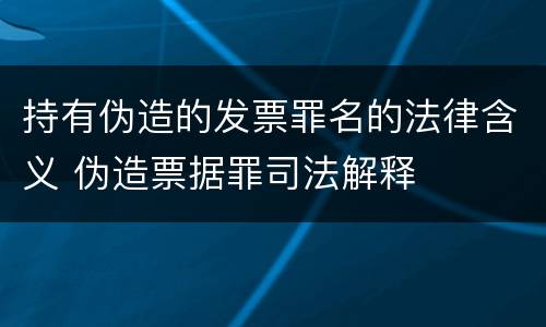 持有伪造的发票罪名的法律含义 伪造票据罪司法解释