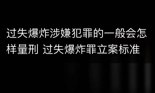 过失爆炸涉嫌犯罪的一般会怎样量刑 过失爆炸罪立案标准