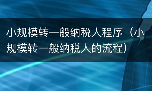 小规模转一般纳税人程序（小规模转一般纳税人的流程）