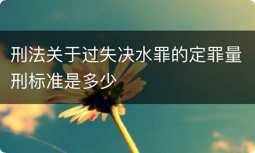 刑法关于过失决水罪的定罪量刑标准是多少