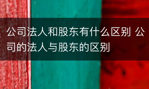 公司法人和股东有什么区别 公司的法人与股东的区别