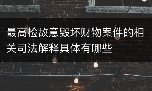 最高检故意毁坏财物案件的相关司法解释具体有哪些
