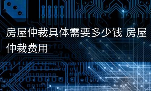 房屋仲裁具体需要多少钱 房屋仲裁费用