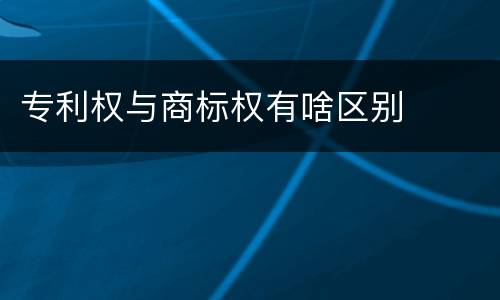 专利权与商标权有啥区别