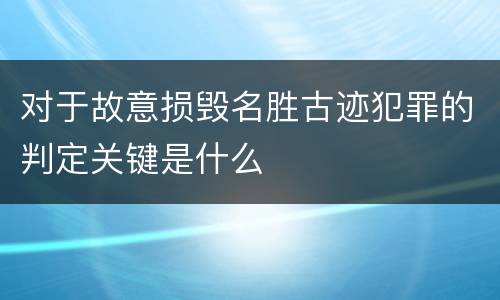 对于故意损毁名胜古迹犯罪的判定关键是什么