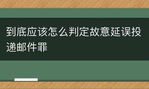 到底应该怎么判定故意延误投递邮件罪