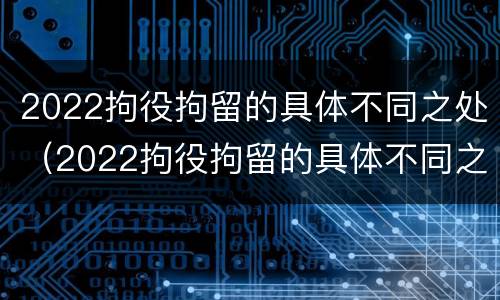 2022拘役拘留的具体不同之处（2022拘役拘留的具体不同之处在哪里）