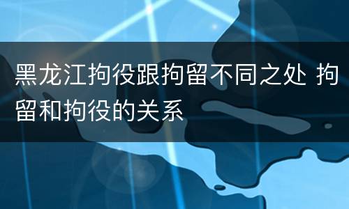 黑龙江拘役跟拘留不同之处 拘留和拘役的关系