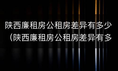 陕西廉租房公租房差异有多少（陕西廉租房公租房差异有多少个）