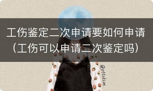 工伤鉴定二次申请要如何申请（工伤可以申请二次鉴定吗）