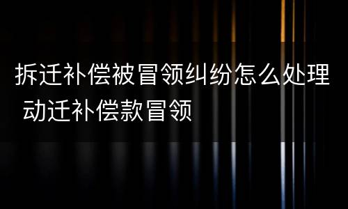 拆迁补偿被冒领纠纷怎么处理 动迁补偿款冒领
