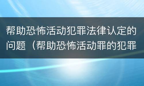 帮助恐怖活动犯罪法律认定的问题（帮助恐怖活动罪的犯罪主体）