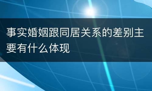 事实婚姻跟同居关系的差别主要有什么体现