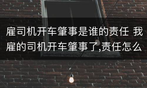 雇司机开车肇事是谁的责任 我雇的司机开车肇事了,责任怎么划分?