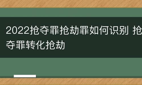2022抢夺罪抢劫罪如何识别 抢夺罪转化抢劫