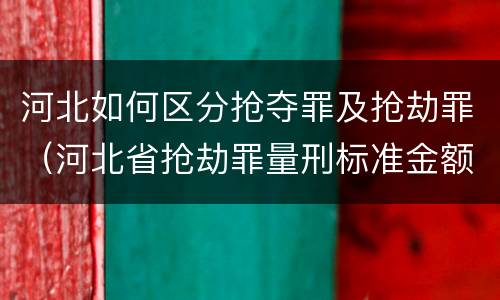 河北如何区分抢夺罪及抢劫罪（河北省抢劫罪量刑标准金额）