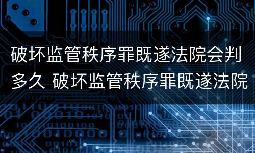 破坏监管秩序罪既遂法院会判多久 破坏监管秩序罪既遂法院会判多久刑