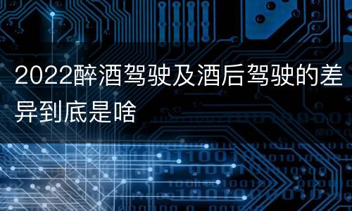 2022醉酒驾驶及酒后驾驶的差异到底是啥
