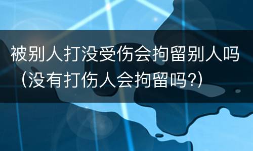 被别人打没受伤会拘留别人吗（没有打伤人会拘留吗?）