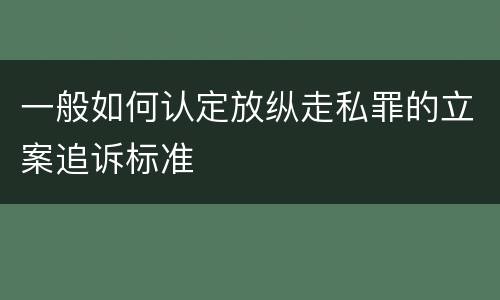 一般如何认定放纵走私罪的立案追诉标准