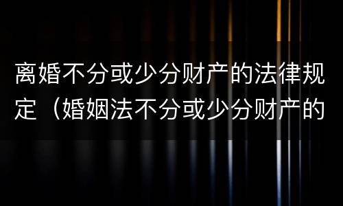 离婚不分或少分财产的法律规定（婚姻法不分或少分财产的规定）