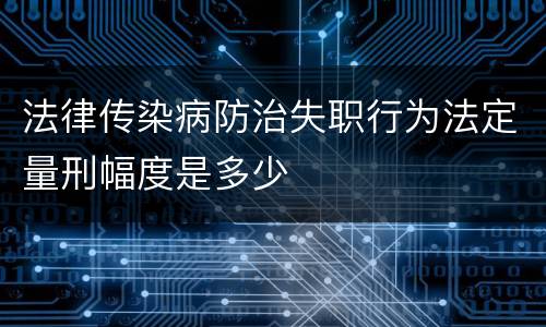 法律传染病防治失职行为法定量刑幅度是多少