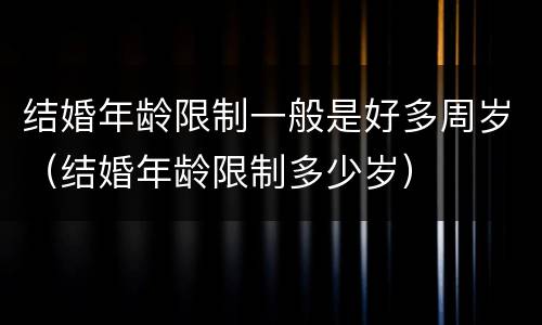 结婚年龄限制一般是好多周岁（结婚年龄限制多少岁）