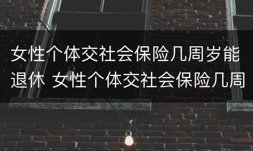 女性个体交社会保险几周岁能退休 女性个体交社会保险几周岁能退休了