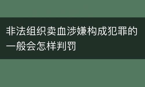 非法组织卖血涉嫌构成犯罪的一般会怎样判罚