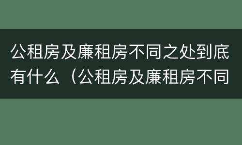 公租房及廉租房不同之处到底有什么（公租房及廉租房不同之处到底有什么影响）