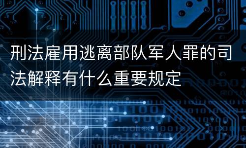 刑法雇用逃离部队军人罪的司法解释有什么重要规定