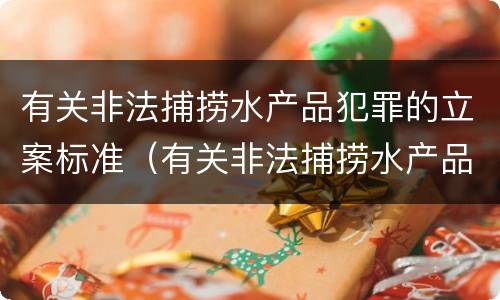 有关非法捕捞水产品犯罪的立案标准（有关非法捕捞水产品犯罪的立案标准规定）