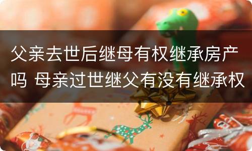 父亲去世后继母有权继承房产吗 母亲过世继父有没有继承权